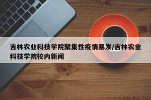 吉林农业科技学院聚集性疫情暴发/吉林农业科技学院校内新闻
