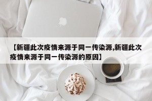 【新疆此次疫情来源于同一传染源,新疆此次疫情来源于同一传染源的原因】