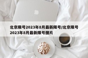 北京限号2023年8月最新限号/北京限号2023年8月最新限号图片