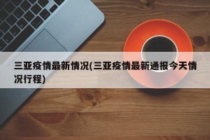 三亚疫情最新情况(三亚疫情最新通报今天情况行程)