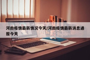 河南疫情最新情况今天/河南疫情最新消息通报今天