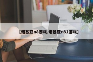 【诺基亚n8游戏,诺基亚n81游戏】