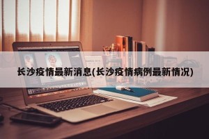 长沙疫情最新消息(长沙疫情病例最新情况)