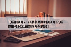 【成都限号2022最新限号时间4月份,成都限号2021最新限号时间段】