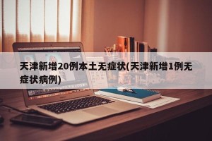 天津新增20例本土无症状(天津新增1例无症状病例)