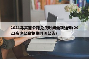 2021年高速公路免费时间最新通知(2021高速公路免费时间公告)
