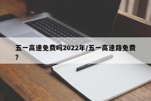 五一高速免费吗2022年/五一高速路免费?