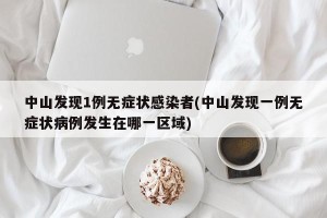 中山发现1例无症状感染者(中山发现一例无症状病例发生在哪一区域)