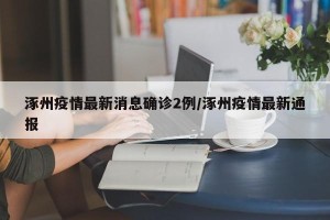 涿州疫情最新消息确诊2例/涿州疫情最新通报