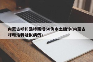 内蒙古呼和浩特新增60例本土确诊(内蒙古呼和浩特疑似病例)
