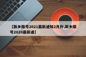 【新乡限号2021最新通知2月份,新乡限号2020最新通】