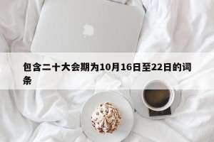 包含二十大会期为10月16日至22日的词条