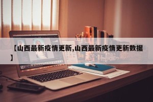 【山西最新疫情更新,山西最新疫情更新数据】