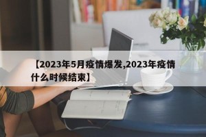【2023年5月疫情爆发,2023年疫情什么时候结束】