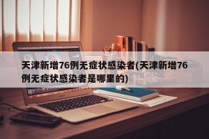 天津新增76例无症状感染者(天津新增76例无症状感染者是哪里的)