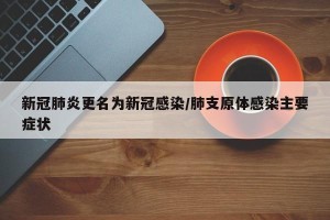 新冠肺炎更名为新冠感染/肺支原体感染主要症状