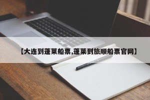 【大连到蓬莱船票,蓬莱到旅顺船票官网】