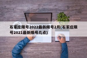 石家庄限号2022最新限号2月(石家庄限号2021最新限号几点)