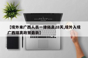 【境外来广西人员一律隔离28天,境外入境广西隔离政策最新】