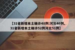 【31省新增本土确诊48例:河北46例,31省新增本土确诊52例河北51例】