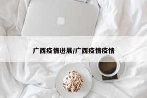 广西疫情进展/广西疫情疫情