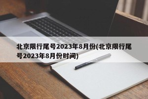 北京限行尾号2023年8月份(北京限行尾号2023年8月份时间)