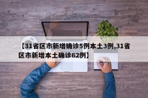 【31省区市新增确诊5例本土3例,31省区市新增本土确诊62例】