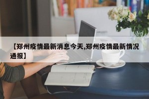【郑州疫情最新消息今天,郑州疫情最新情况通报】