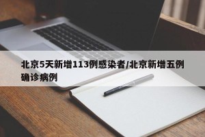 北京5天新增113例感染者/北京新增五例确诊病例
