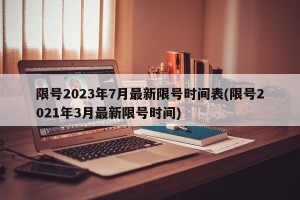 限号2023年7月最新限号时间表(限号2021年3月最新限号时间)