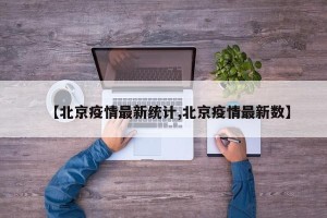 【北京疫情最新统计,北京疫情最新数】