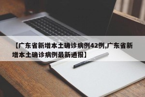 【广东省新增本土确诊病例42例,广东省新增本土确诊病例最新通报】