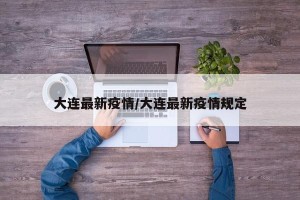 大连最新疫情/大连最新疫情规定