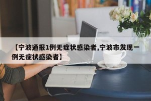 【宁波通报1例无症状感染者,宁波市发现一例无症状感染者】