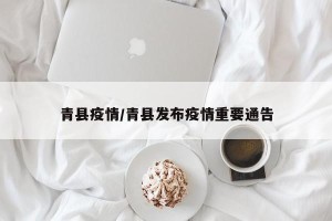 青县疫情/青县发布疫情重要通告