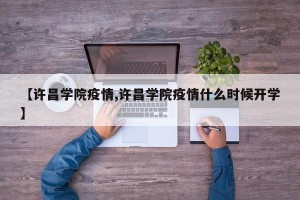 【许昌学院疫情,许昌学院疫情什么时候开学】
