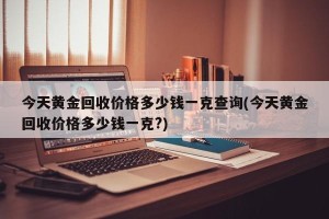 今天黄金回收价格多少钱一克查询(今天黄金回收价格多少钱一克?)