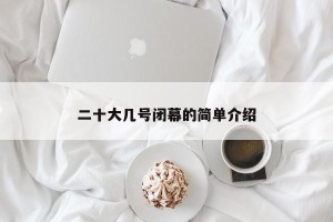二十大几号闭幕的简单介绍