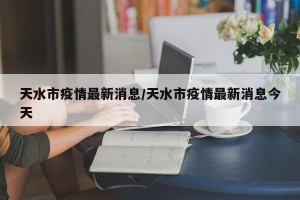 天水市疫情最新消息/天水市疫情最新消息今天