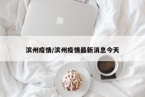 滨州疫情/滨州疫情最新消息今天
