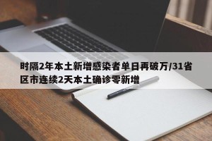 时隔2年本土新增感染者单日再破万/31省区市连续2天本土确诊零新增