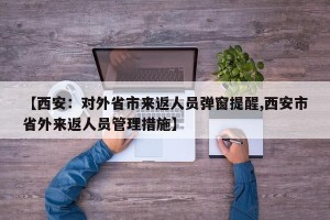 【西安：对外省市来返人员弹窗提醒,西安市省外来返人员管理措施】
