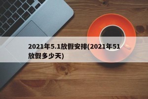 2021年5.1放假安排(2021年51放假多少天)