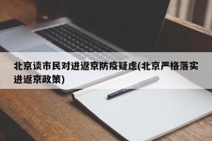 北京谈市民对进返京防疫疑虑(北京严格落实进返京政策)
