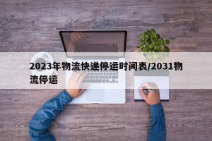2023年物流快递停运时间表/2031物流停运