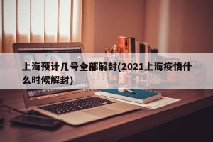 上海预计几号全部解封(2021上海疫情什么时候解封)