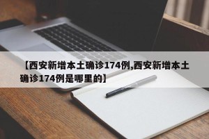 【西安新增本土确诊174例,西安新增本土确诊174例是哪里的】