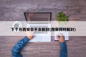 下个月西安会不会解封(西安何时解封)