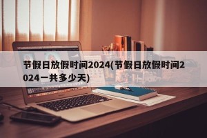 节假日放假时间2024(节假日放假时间2024一共多少天)