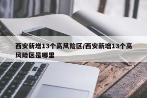 西安新增13个高风险区/西安新增13个高风险区是哪里